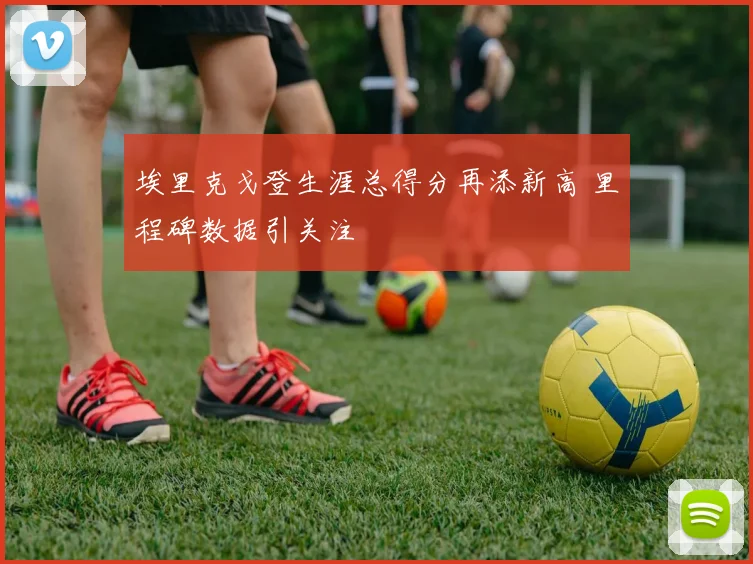 埃里克戈登生涯总得分再添新高 里程碑数据引关注