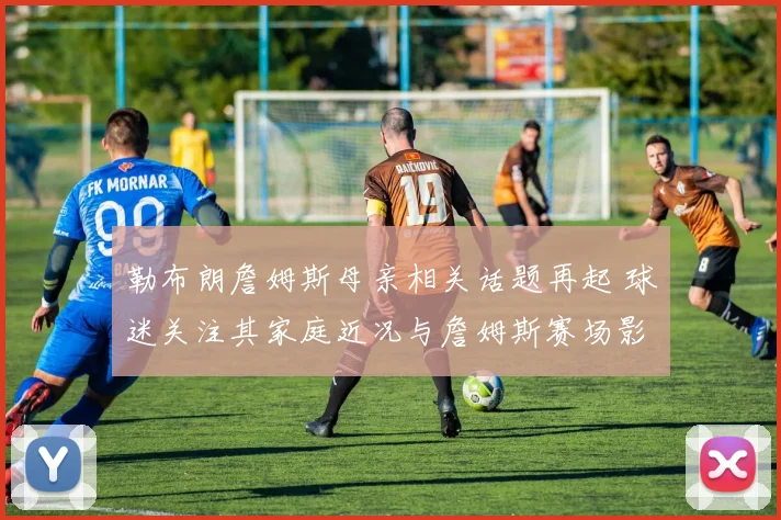 勒布朗詹姆斯母亲相关话题再起 球迷关注其家庭近况与詹姆斯赛场影响