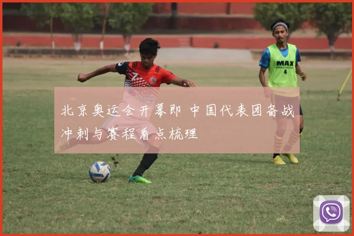 北京奥运会开幕即 中国代表团备战冲刺与赛程看点梳理