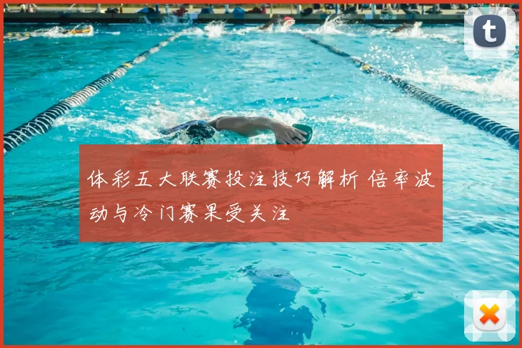 体彩五大联赛投注技巧解析 倍率波动与冷门赛果受关注