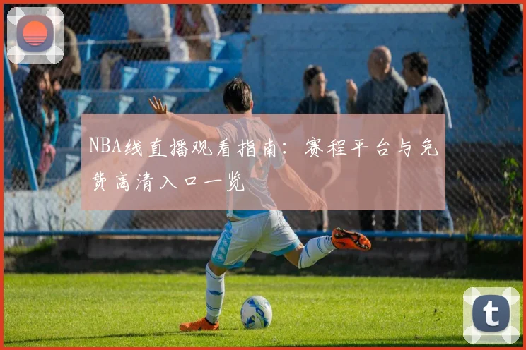 NBA线直播观看指南：赛程平台与免费高清入口一览