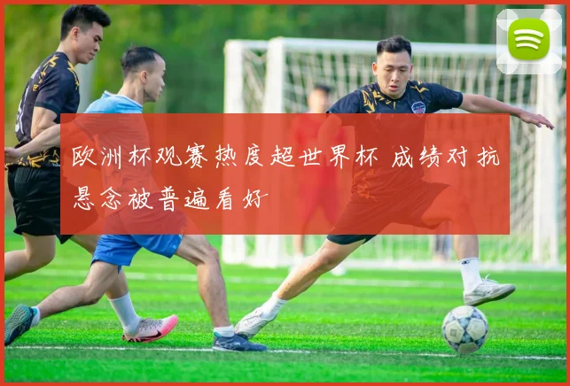 欧洲杯观赛热度超世界杯 成绩对抗悬念被普遍看好