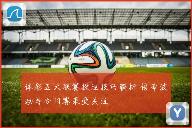 体彩五大联赛投注技巧解析 倍率波动与冷门赛果受关注