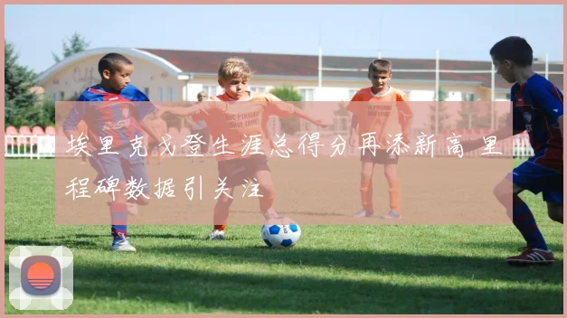 埃里克戈登生涯总得分再添新高 里程碑数据引关注