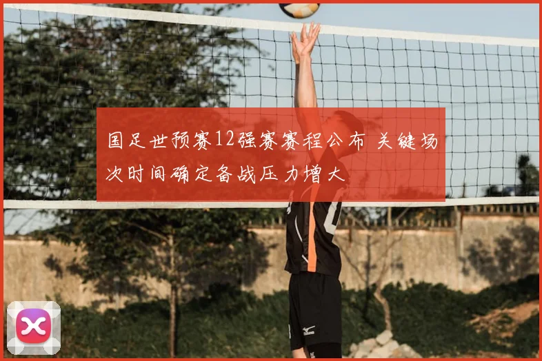 国足世预赛12强赛赛程公布 关键场次时间确定备战压力增大