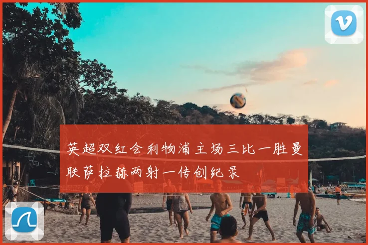 英超双红会利物浦主场三比一胜曼联萨拉赫两射一传创纪录