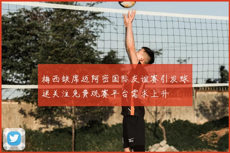 梅西缺席迈阿密国际友谊赛引发球迷关注免费观赛平台需求上升