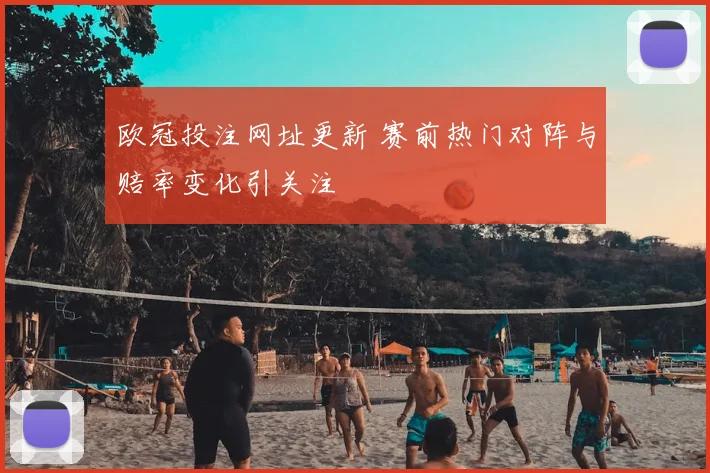 欧冠投注网址更新 赛前热门对阵与赔率变化引关注