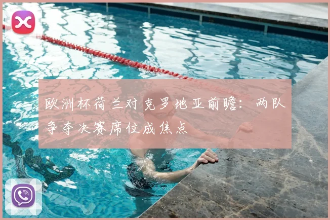 欧洲杯荷兰对克罗地亚前瞻:两队争夺决赛席位成焦点