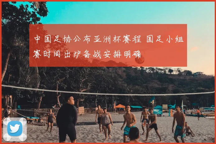 中国足协公布亚洲杯赛程 国足小组赛时间出炉备战安排明确