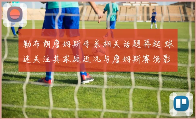 勒布朗詹姆斯母亲相关话题再起 球迷关注其家庭近况与詹姆斯赛场影响