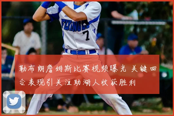 勒布朗詹姆斯比赛视频曝光 关键回合表现引关注助湖人收获胜利