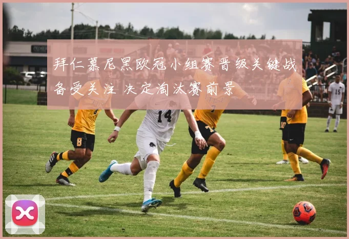 拜仁慕尼黑欧冠小组赛晋级关键战备受关注 决定淘汰赛前景