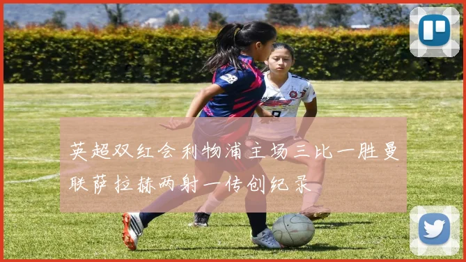 英超双红会利物浦主场三比一胜曼联萨拉赫两射一传创纪录