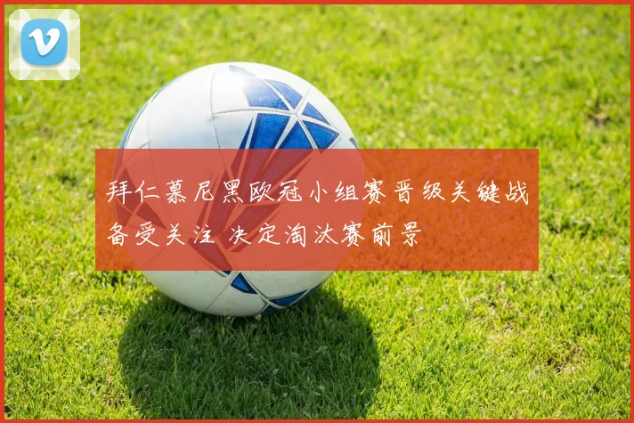 拜仁慕尼黑欧冠小组赛晋级关键战备受关注 决定淘汰赛前景