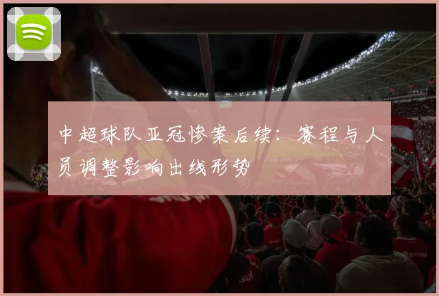 中超球队亚冠惨案后续：赛程与人员调整影响出线形势