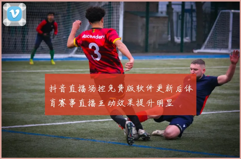 抖音直播场控免费版软件更新后体育赛事直播互动效果提升明显