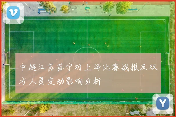 中超江苏苏宁对上海比赛战报及双方人员变动影响分析