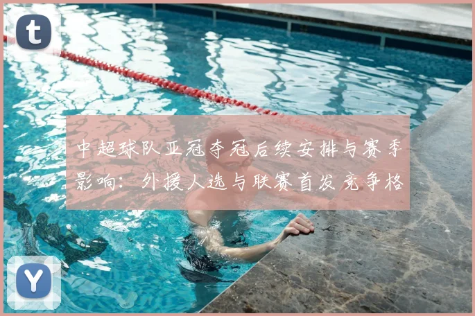 中超球队亚冠夺冠后续安排与赛季影响:外援人选与联赛首发竞争格局解析