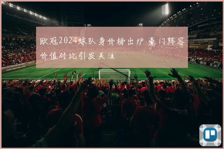 欧冠2024球队身价榜出炉 豪门阵容价值对比引发关注
