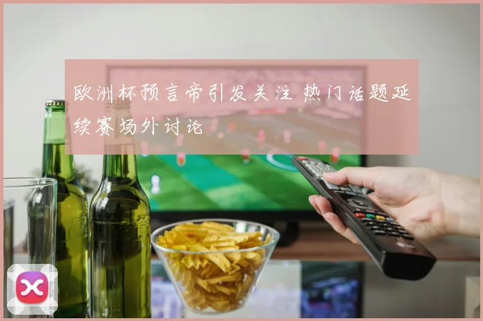 欧洲杯预言帝引发关注 热门话题延续赛场外讨论