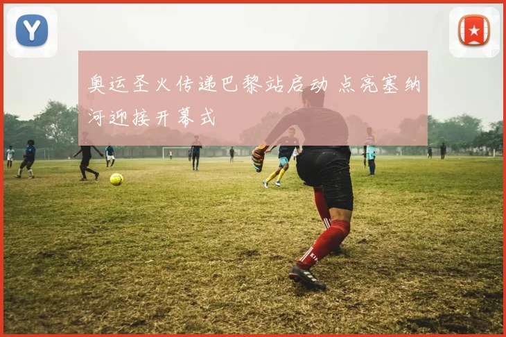 奥运圣火传递巴黎站启动 点亮塞纳河迎接开幕式