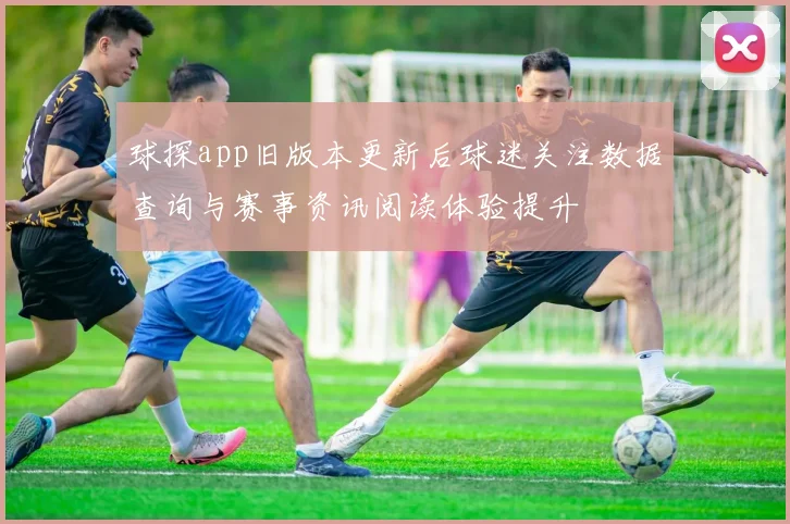 球探app旧版本更新后球迷关注数据查询与赛事资讯阅读体验提升