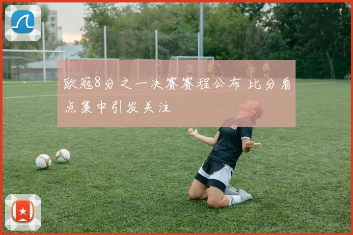 欧冠8分之一决赛赛程公布 比分看点集中引发关注