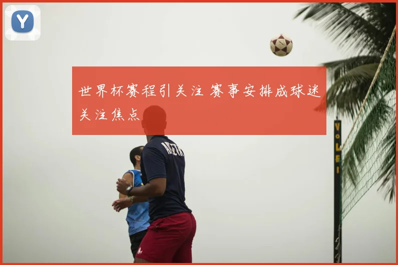 世界杯赛程引关注 赛事安排成球迷关注焦点