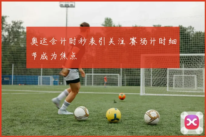 奥运会计时秒表引关注 赛场计时细节成为焦点