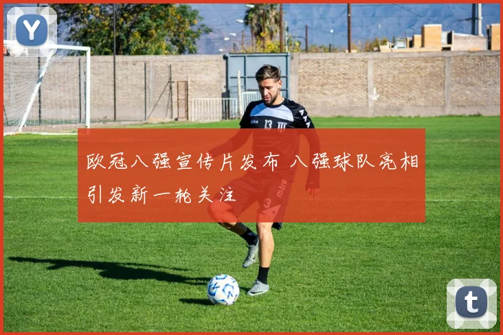 欧冠八强宣传片发布 八强球队亮相引发新一轮关注
