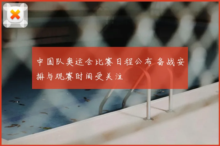 中国队奥运会比赛日程公布 备战安排与观赛时间受关注