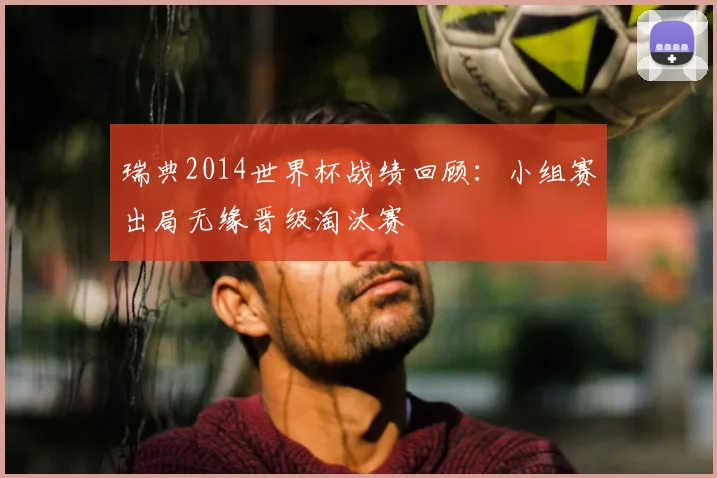 瑞典2014世界杯战绩回顾：小组赛出局无缘晋级淘汰赛