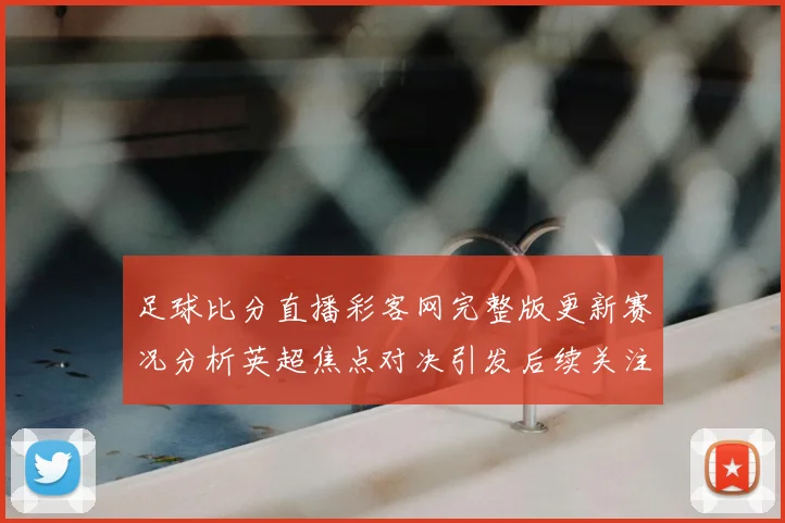 足球比分直播彩客网完整版更新赛况分析英超焦点对决引发后续关注