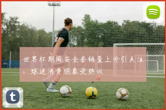 世界杯期间安全套销量上升引关注,球迷消费现象受热议