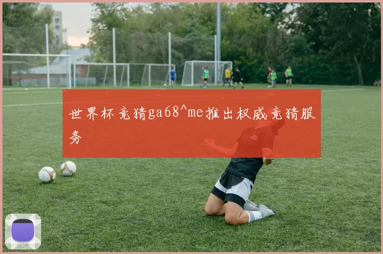 世界杯竞猜ga68^me推出权威竞猜服务