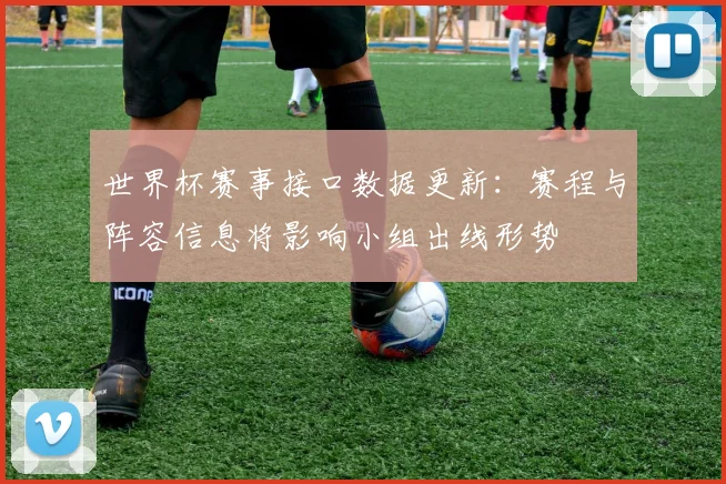 世界杯赛事接口数据更新：赛程与阵容信息将影响小组出线形势