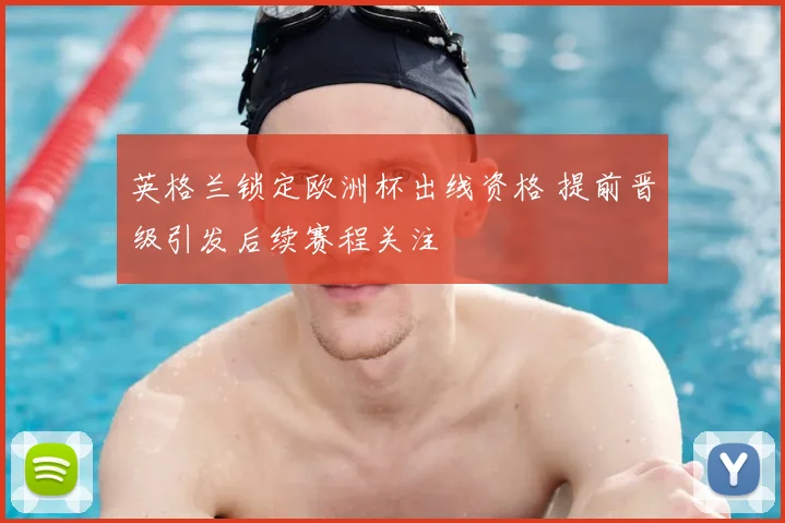 英格兰锁定欧洲杯出线资格 提前晋级引发后续赛程关注