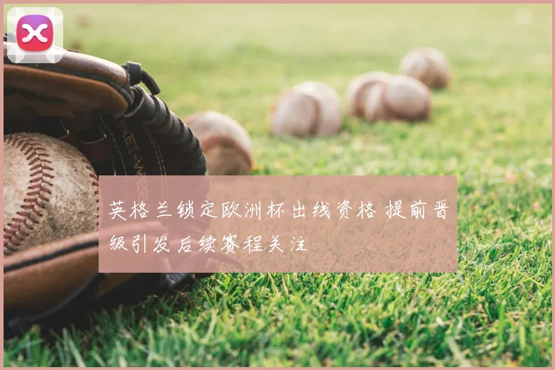 英格兰锁定欧洲杯出线资格 提前晋级引发后续赛程关注