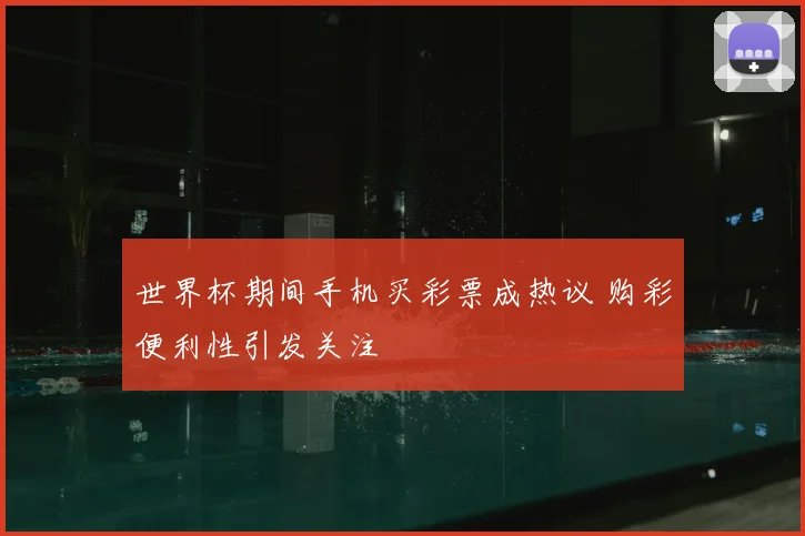 世界杯期间手机买彩票成热议 购彩便利性引发关注