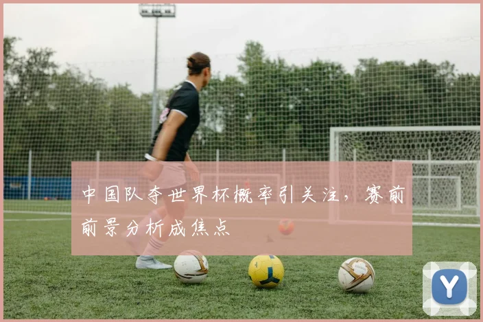 中国队夺世界杯概率引关注,赛前前景分析成焦点